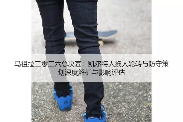 马祖拉二零二六总决赛：凯尔特人换人轮转与防守策划深度解析与影响评估