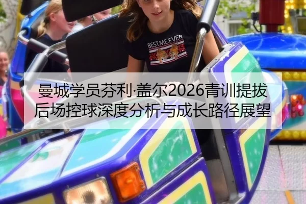曼城学员芬利·盖尔2026青训提拔后场控球深度分析与成长路径展望
