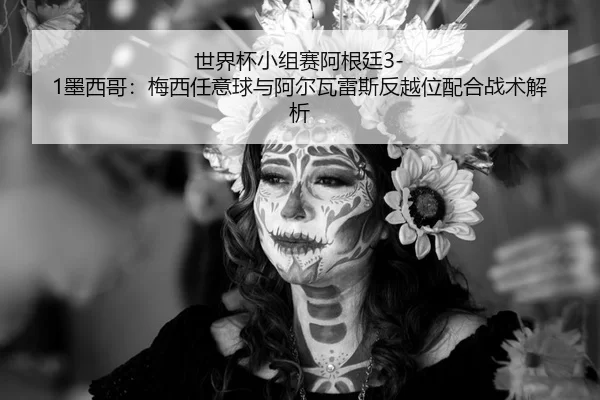 世界杯小组赛阿根廷3-1墨西哥：梅西任意球与阿尔瓦雷斯反越位配合战术解析